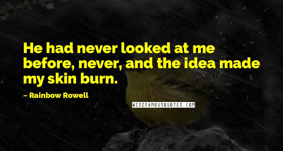 Rainbow Rowell Quotes: He had never looked at me before, never, and the idea made my skin burn.