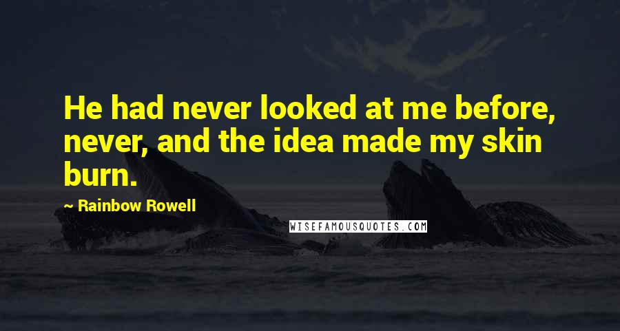 Rainbow Rowell Quotes: He had never looked at me before, never, and the idea made my skin burn.