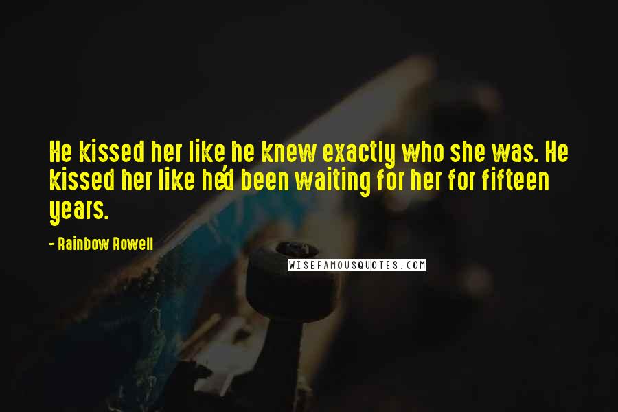 Rainbow Rowell Quotes: He kissed her like he knew exactly who she was. He kissed her like he'd been waiting for her for fifteen years.