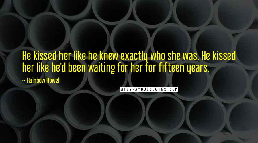 Rainbow Rowell Quotes: He kissed her like he knew exactly who she was. He kissed her like he'd been waiting for her for fifteen years.