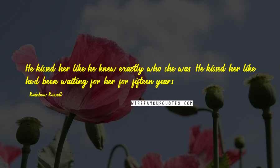 Rainbow Rowell Quotes: He kissed her like he knew exactly who she was. He kissed her like he'd been waiting for her for fifteen years.