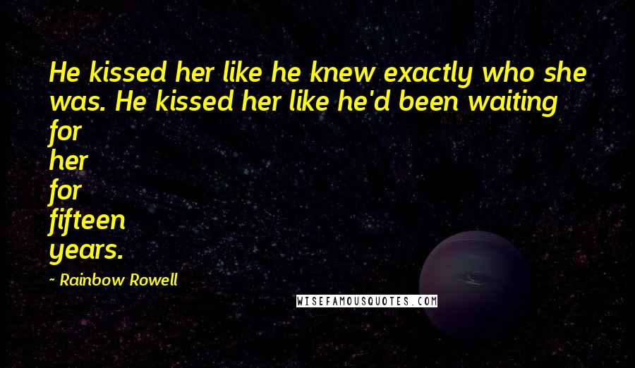 Rainbow Rowell Quotes: He kissed her like he knew exactly who she was. He kissed her like he'd been waiting for her for fifteen years.