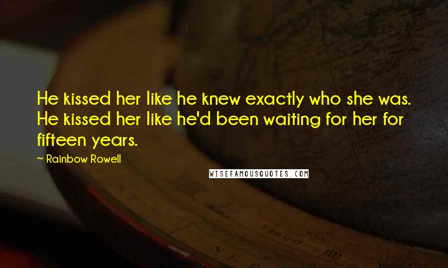 Rainbow Rowell Quotes: He kissed her like he knew exactly who she was. He kissed her like he'd been waiting for her for fifteen years.