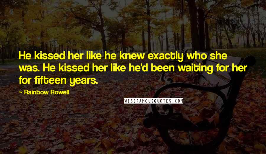 Rainbow Rowell Quotes: He kissed her like he knew exactly who she was. He kissed her like he'd been waiting for her for fifteen years.