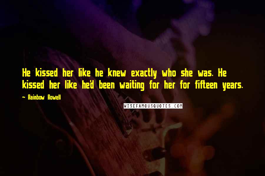 Rainbow Rowell Quotes: He kissed her like he knew exactly who she was. He kissed her like he'd been waiting for her for fifteen years.