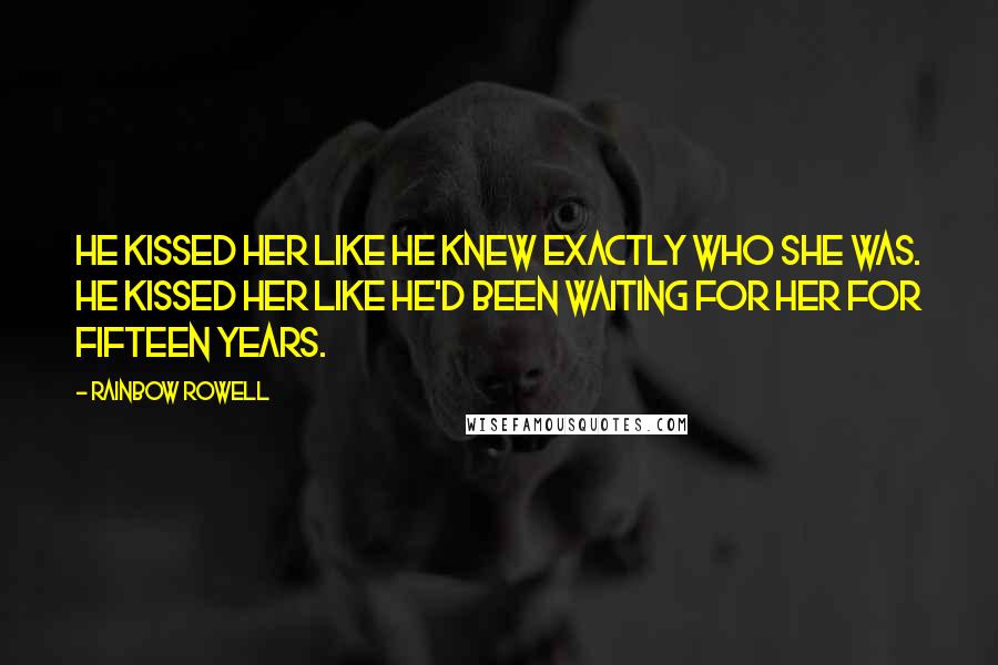 Rainbow Rowell Quotes: He kissed her like he knew exactly who she was. He kissed her like he'd been waiting for her for fifteen years.