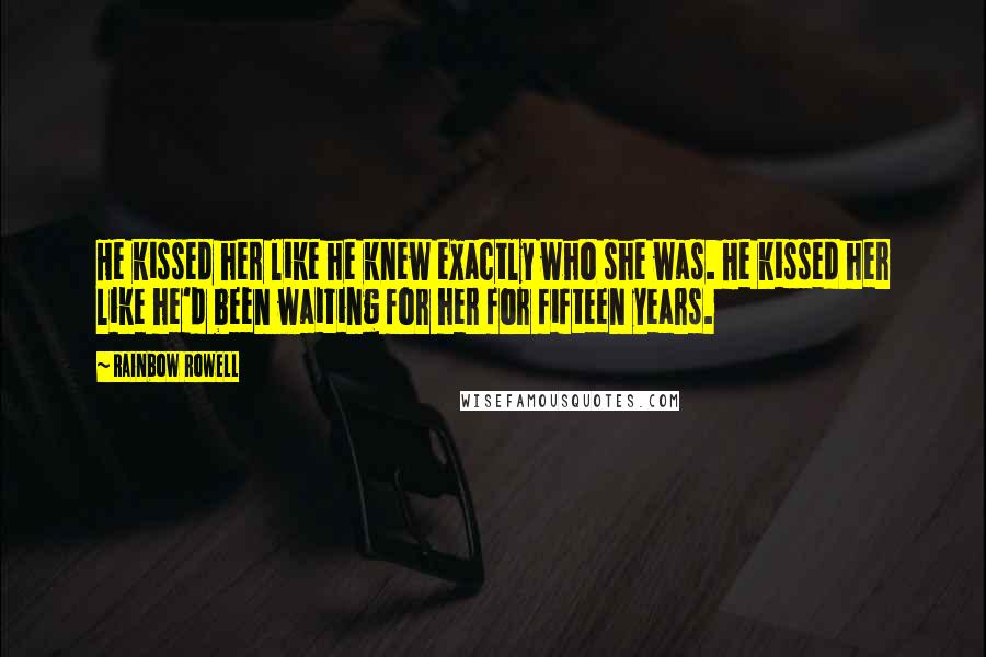 Rainbow Rowell Quotes: He kissed her like he knew exactly who she was. He kissed her like he'd been waiting for her for fifteen years.