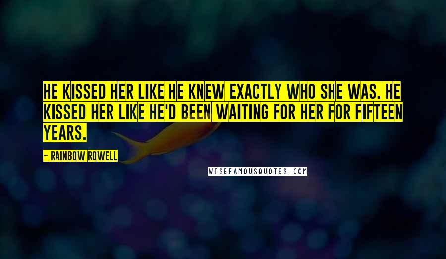 Rainbow Rowell Quotes: He kissed her like he knew exactly who she was. He kissed her like he'd been waiting for her for fifteen years.