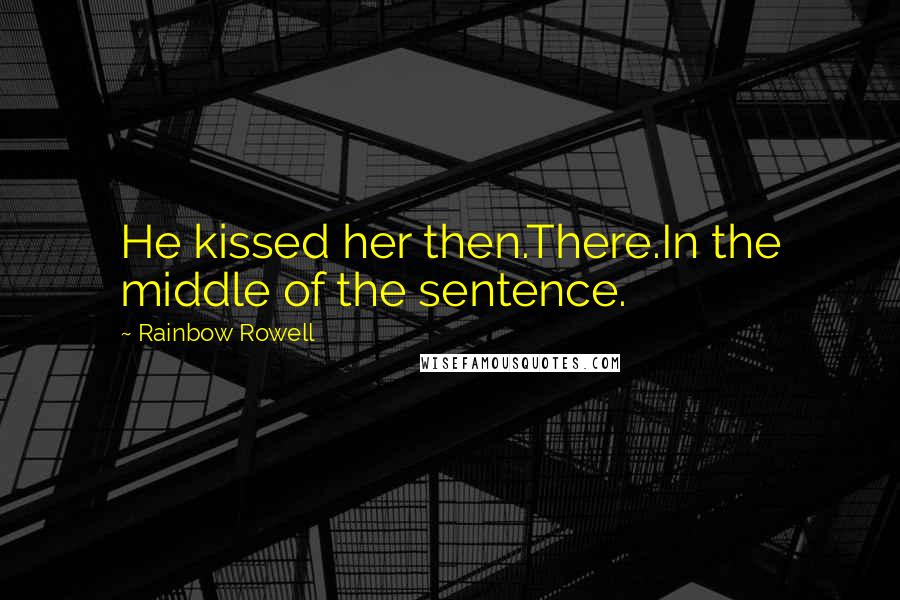 Rainbow Rowell Quotes: He kissed her then.There.In the middle of the sentence.