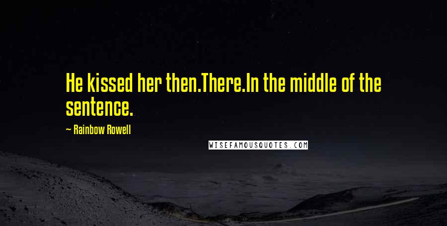 Rainbow Rowell Quotes: He kissed her then.There.In the middle of the sentence.