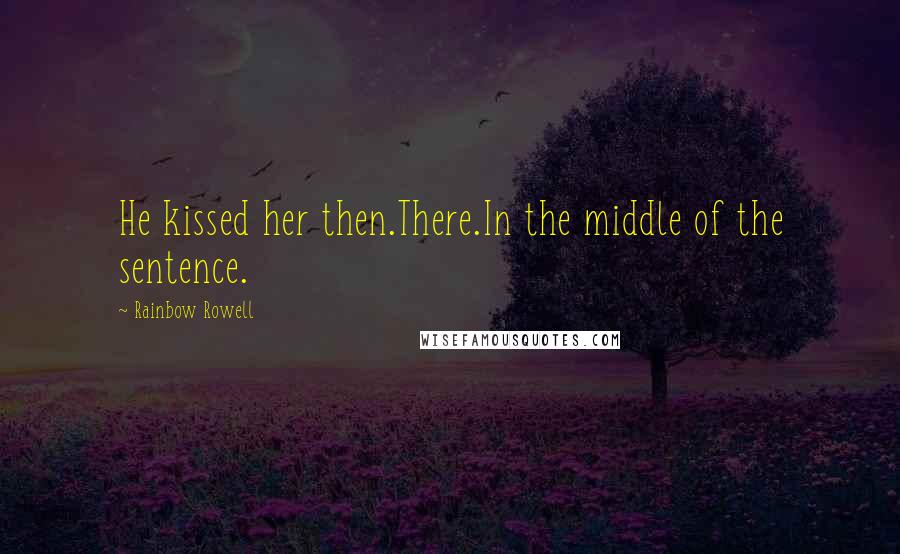 Rainbow Rowell Quotes: He kissed her then.There.In the middle of the sentence.