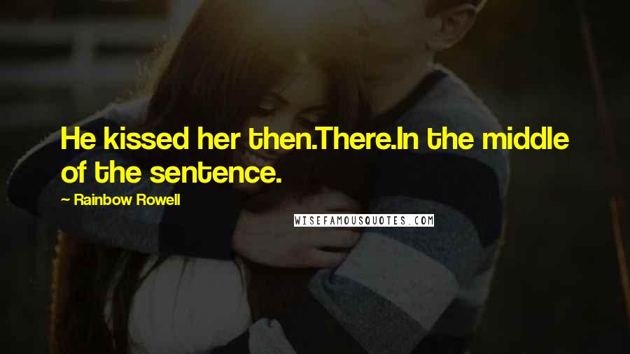 Rainbow Rowell Quotes: He kissed her then.There.In the middle of the sentence.