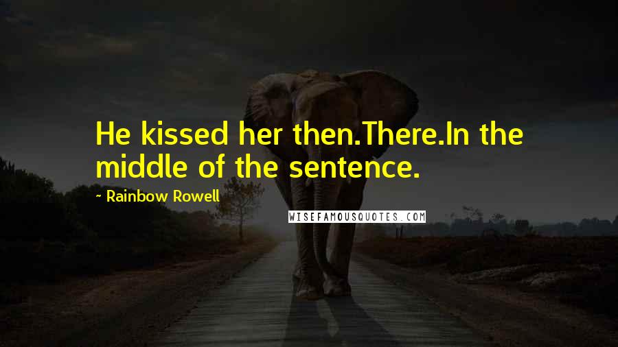 Rainbow Rowell Quotes: He kissed her then.There.In the middle of the sentence.