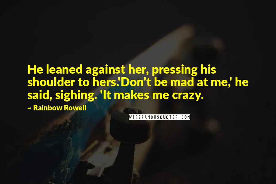 Rainbow Rowell Quotes: He leaned against her, pressing his shoulder to hers.'Don't be mad at me,' he said, sighing. 'It makes me crazy.