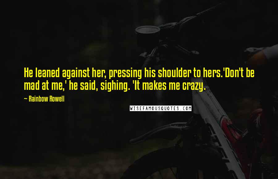 Rainbow Rowell Quotes: He leaned against her, pressing his shoulder to hers.'Don't be mad at me,' he said, sighing. 'It makes me crazy.