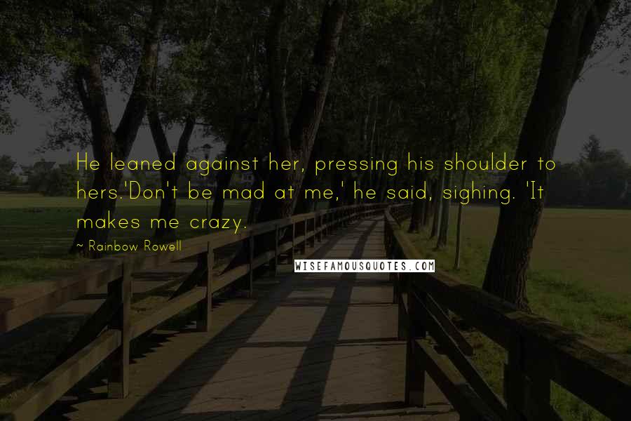 Rainbow Rowell Quotes: He leaned against her, pressing his shoulder to hers.'Don't be mad at me,' he said, sighing. 'It makes me crazy.