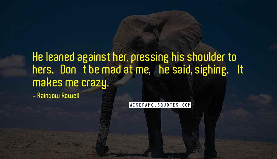 Rainbow Rowell Quotes: He leaned against her, pressing his shoulder to hers.'Don't be mad at me,' he said, sighing. 'It makes me crazy.