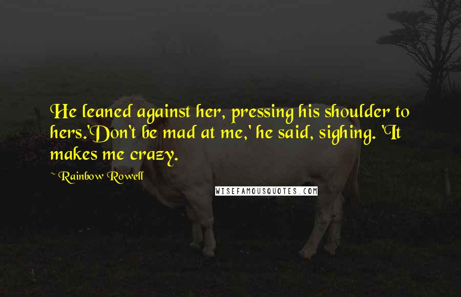 Rainbow Rowell Quotes: He leaned against her, pressing his shoulder to hers.'Don't be mad at me,' he said, sighing. 'It makes me crazy.