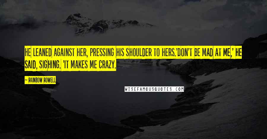 Rainbow Rowell Quotes: He leaned against her, pressing his shoulder to hers.'Don't be mad at me,' he said, sighing. 'It makes me crazy.