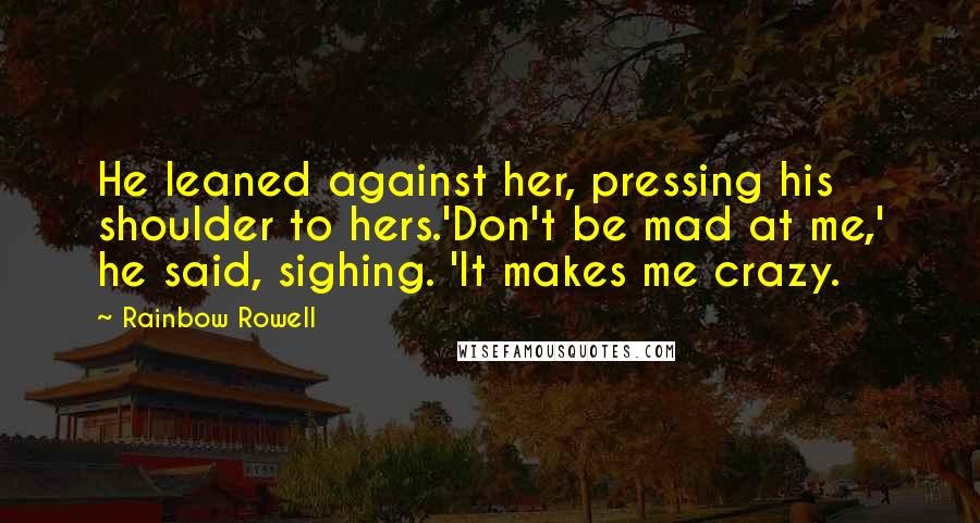 Rainbow Rowell Quotes: He leaned against her, pressing his shoulder to hers.'Don't be mad at me,' he said, sighing. 'It makes me crazy.