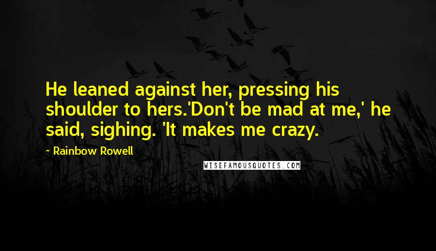 Rainbow Rowell Quotes: He leaned against her, pressing his shoulder to hers.'Don't be mad at me,' he said, sighing. 'It makes me crazy.