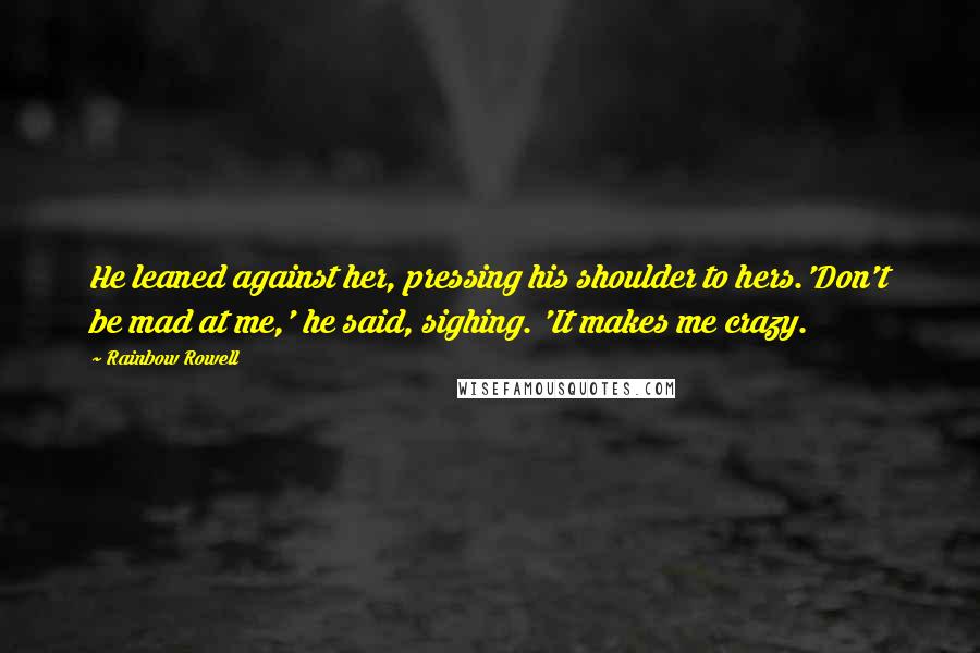 Rainbow Rowell Quotes: He leaned against her, pressing his shoulder to hers.'Don't be mad at me,' he said, sighing. 'It makes me crazy.