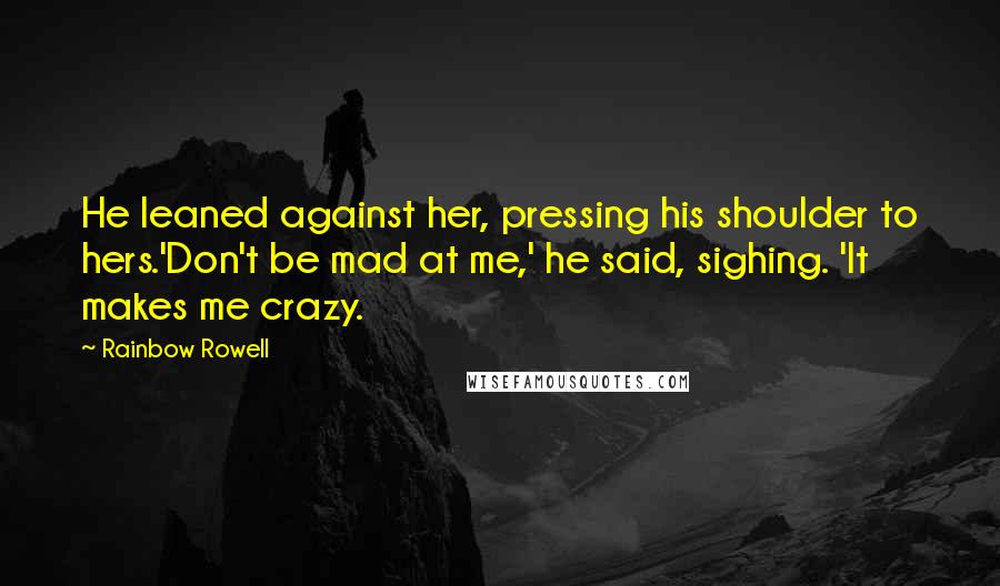 Rainbow Rowell Quotes: He leaned against her, pressing his shoulder to hers.'Don't be mad at me,' he said, sighing. 'It makes me crazy.