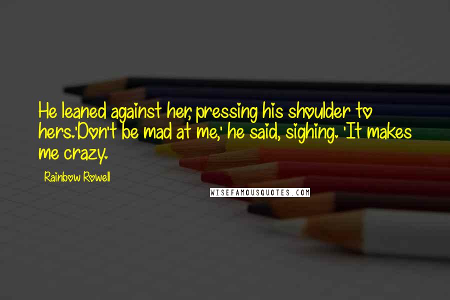 Rainbow Rowell Quotes: He leaned against her, pressing his shoulder to hers.'Don't be mad at me,' he said, sighing. 'It makes me crazy.