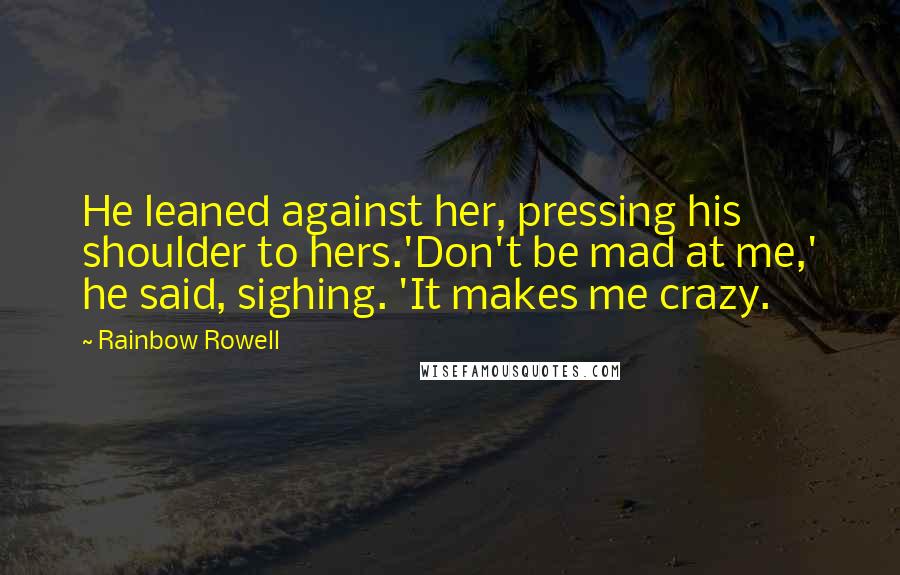 Rainbow Rowell Quotes: He leaned against her, pressing his shoulder to hers.'Don't be mad at me,' he said, sighing. 'It makes me crazy.