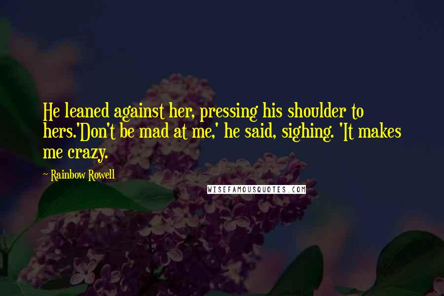 Rainbow Rowell Quotes: He leaned against her, pressing his shoulder to hers.'Don't be mad at me,' he said, sighing. 'It makes me crazy.