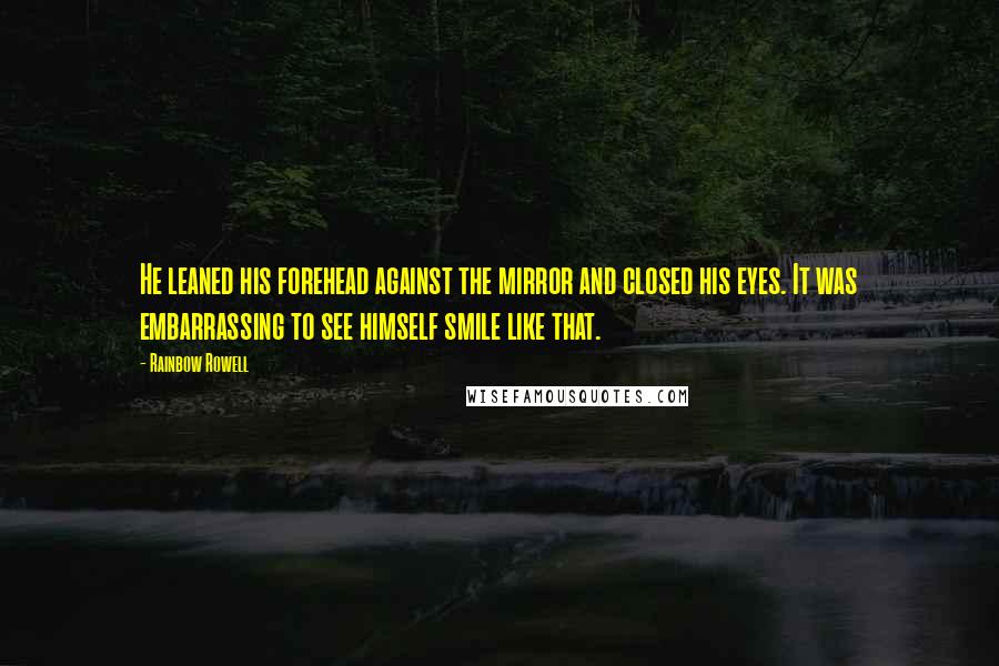 Rainbow Rowell Quotes: He leaned his forehead against the mirror and closed his eyes. It was embarrassing to see himself smile like that.