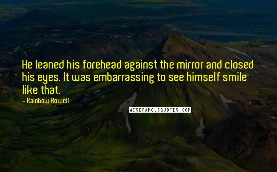 Rainbow Rowell Quotes: He leaned his forehead against the mirror and closed his eyes. It was embarrassing to see himself smile like that.