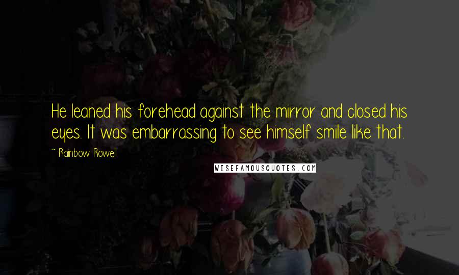 Rainbow Rowell Quotes: He leaned his forehead against the mirror and closed his eyes. It was embarrassing to see himself smile like that.