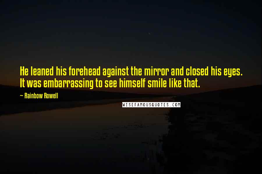 Rainbow Rowell Quotes: He leaned his forehead against the mirror and closed his eyes. It was embarrassing to see himself smile like that.