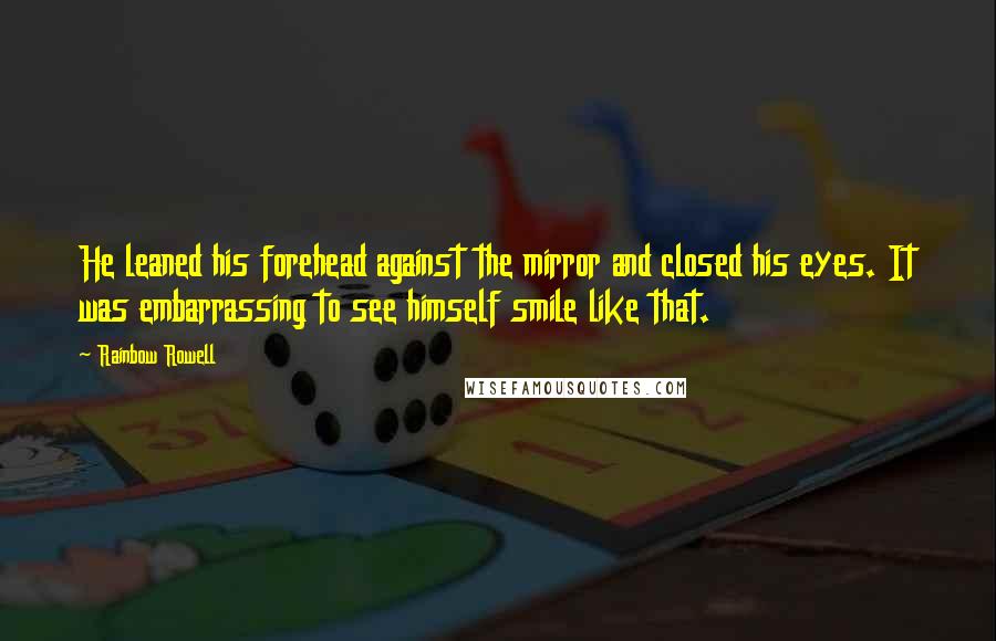 Rainbow Rowell Quotes: He leaned his forehead against the mirror and closed his eyes. It was embarrassing to see himself smile like that.
