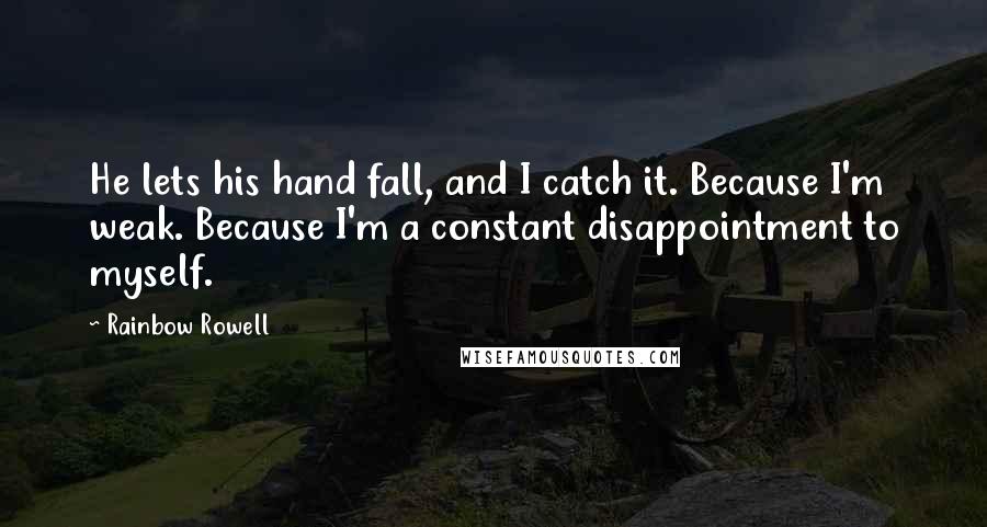 Rainbow Rowell Quotes: He lets his hand fall, and I catch it. Because I'm weak. Because I'm a constant disappointment to myself.
