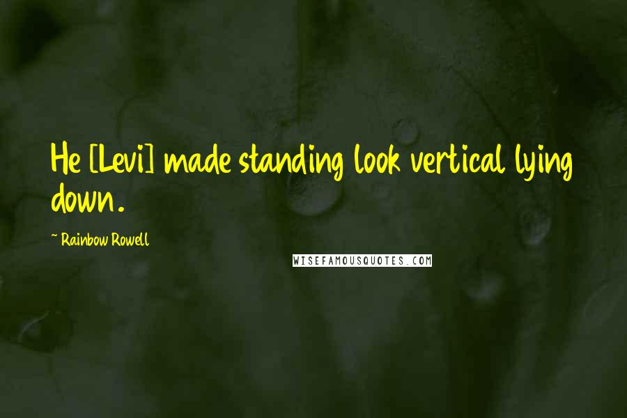 Rainbow Rowell Quotes: He [Levi] made standing look vertical lying down.