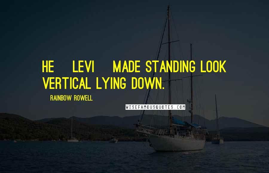 Rainbow Rowell Quotes: He [Levi] made standing look vertical lying down.