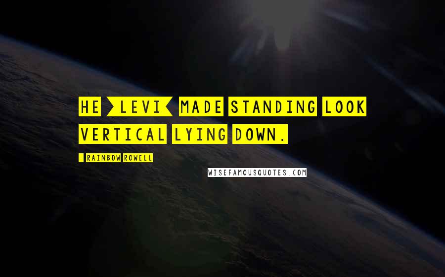 Rainbow Rowell Quotes: He [Levi] made standing look vertical lying down.