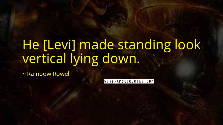 Rainbow Rowell Quotes: He [Levi] made standing look vertical lying down.