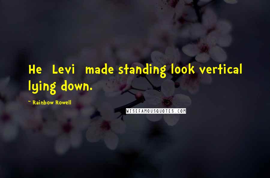 Rainbow Rowell Quotes: He [Levi] made standing look vertical lying down.