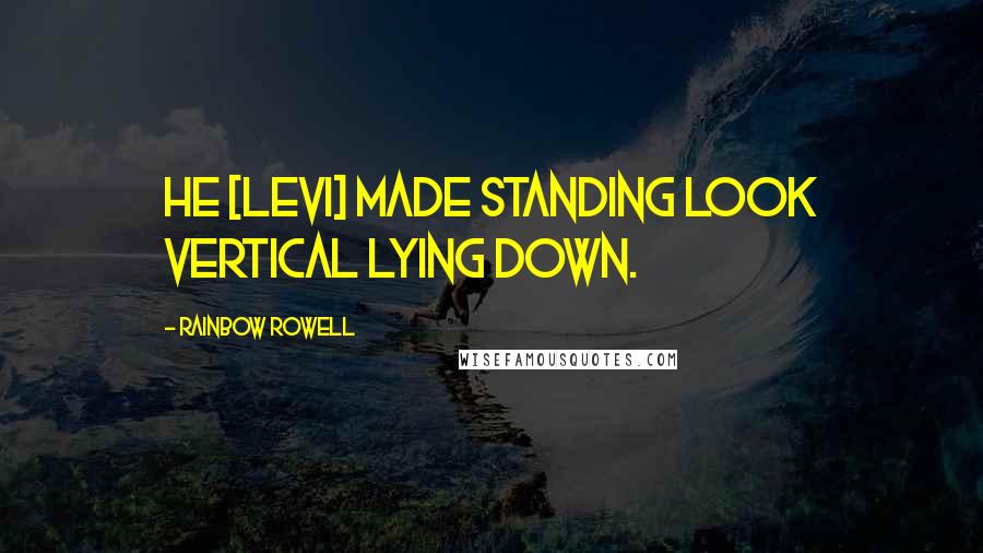 Rainbow Rowell Quotes: He [Levi] made standing look vertical lying down.