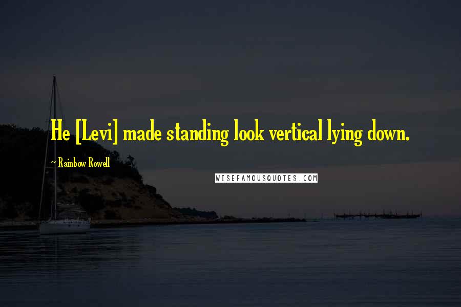 Rainbow Rowell Quotes: He [Levi] made standing look vertical lying down.