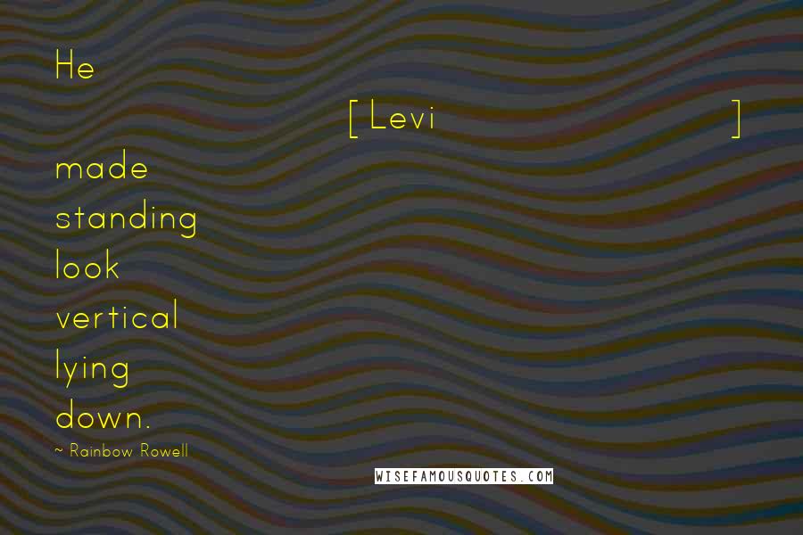 Rainbow Rowell Quotes: He [Levi] made standing look vertical lying down.