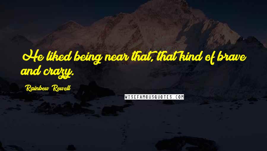 Rainbow Rowell Quotes: He liked being near that, that kind of brave and crazy.