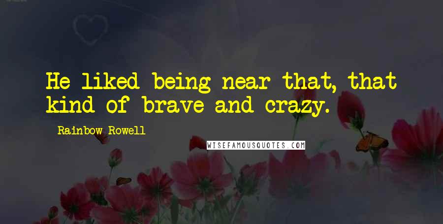 Rainbow Rowell Quotes: He liked being near that, that kind of brave and crazy.