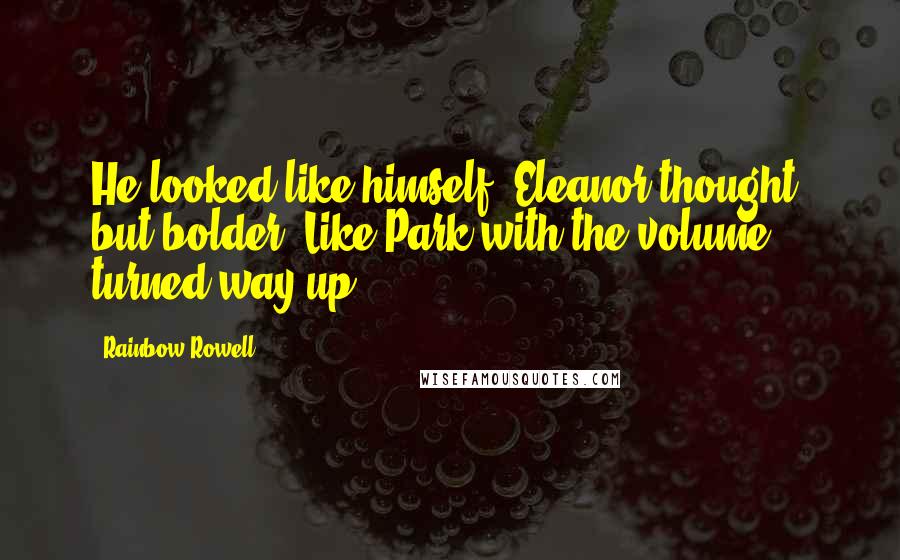 Rainbow Rowell Quotes: He looked like himself, Eleanor thought, but bolder. Like Park with the volume turned way up.