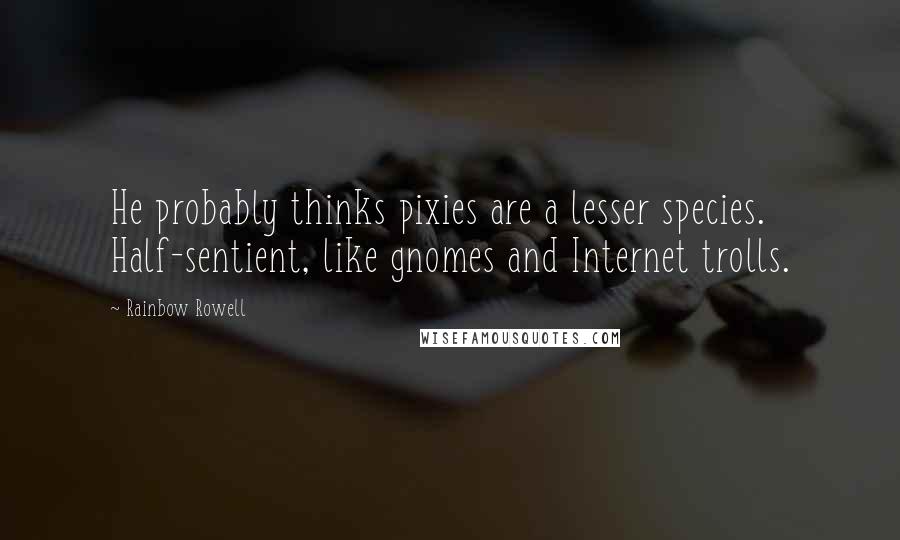 Rainbow Rowell Quotes: He probably thinks pixies are a lesser species. Half-sentient, like gnomes and Internet trolls.