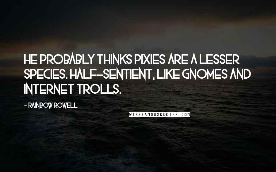 Rainbow Rowell Quotes: He probably thinks pixies are a lesser species. Half-sentient, like gnomes and Internet trolls.