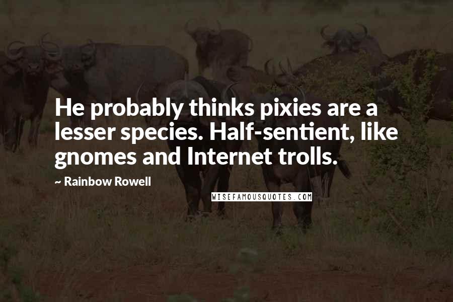 Rainbow Rowell Quotes: He probably thinks pixies are a lesser species. Half-sentient, like gnomes and Internet trolls.